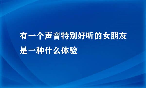 有一个声音特别好听的女朋友是一种什么体验