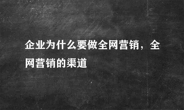 企业为什么要做全网营销，全网营销的渠道