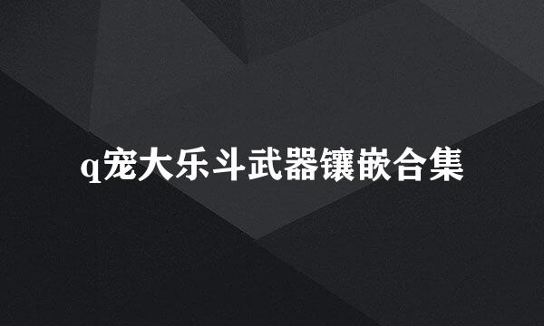 q宠大乐斗武器镶嵌合集