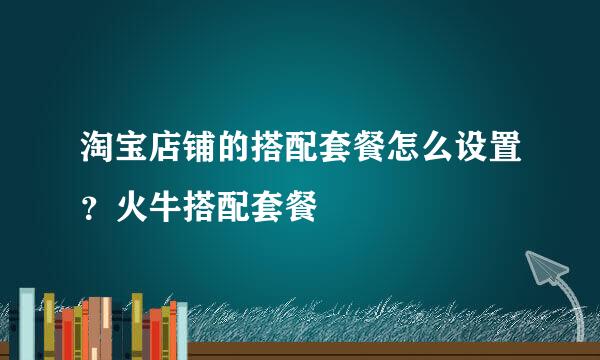 淘宝店铺的搭配套餐怎么设置？火牛搭配套餐