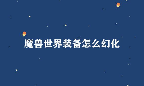 魔兽世界装备怎么幻化