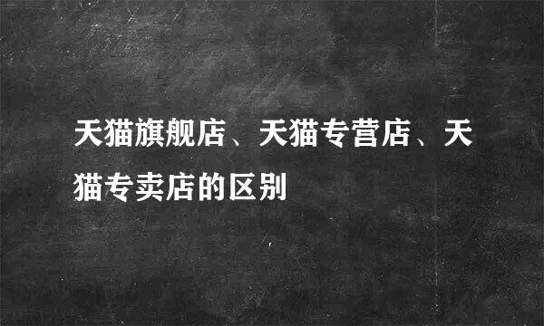 天猫旗舰店、天猫专营店、天猫专卖店的区别