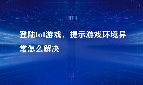 登陆lol游戏，提示游戏环境异常怎么解决