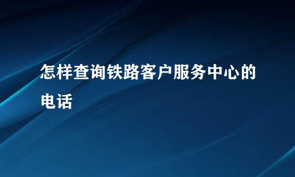 怎样查询铁路客户服务中心的电话