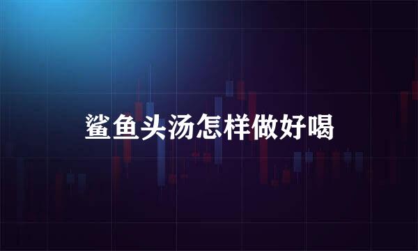 鲨鱼头汤怎样做好喝