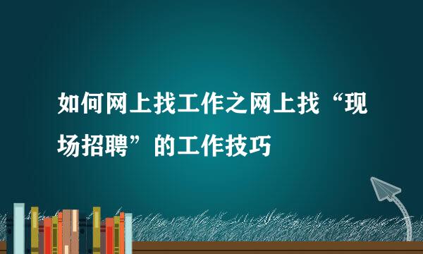 如何网上找工作之网上找“现场招聘”的工作技巧