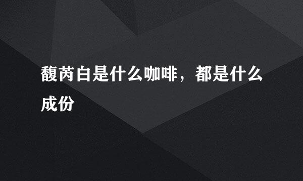 馥芮白是什么咖啡，都是什么成份