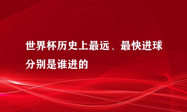 世界杯历史上最远、最快进球分别是谁进的