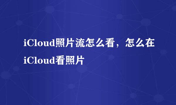 iCloud照片流怎么看，怎么在iCloud看照片