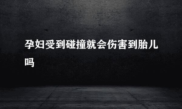 孕妇受到碰撞就会伤害到胎儿吗