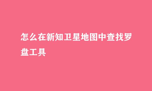 怎么在新知卫星地图中查找罗盘工具