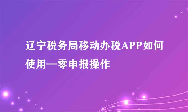 辽宁税务局移动办税APP如何使用—零申报操作