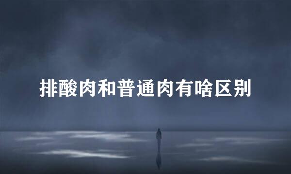 排酸肉和普通肉有啥区别