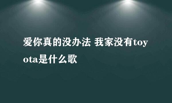 爱你真的没办法 我家没有toyota是什么歌