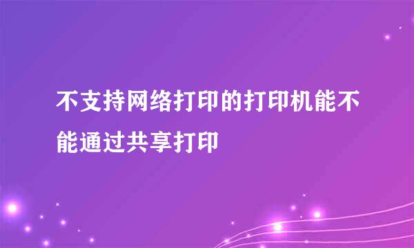 不支持网络打印的打印机能不能通过共享打印