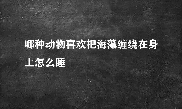 哪种动物喜欢把海藻缠绕在身上怎么睡
