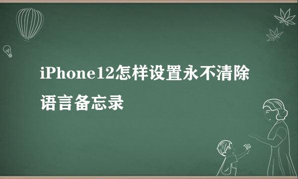 iPhone12怎样设置永不清除语言备忘录