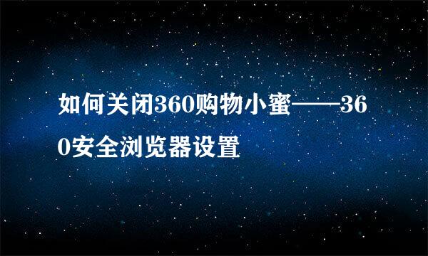 如何关闭360购物小蜜——360安全浏览器设置