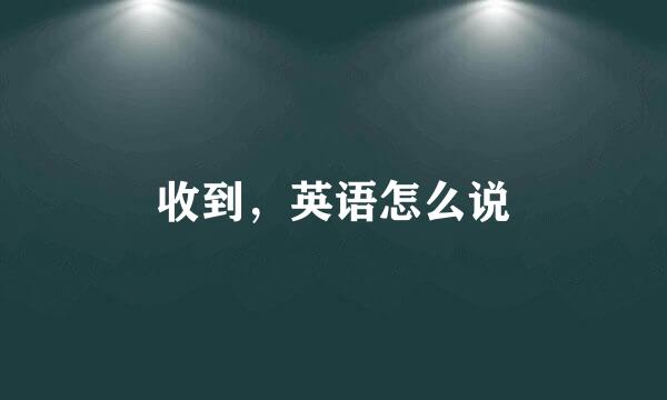 收到，英语怎么说
