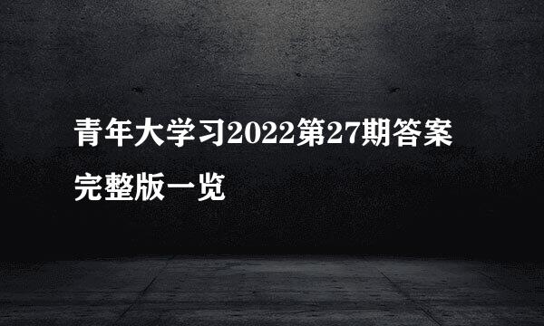 青年大学习2022第27期答案完整版一览