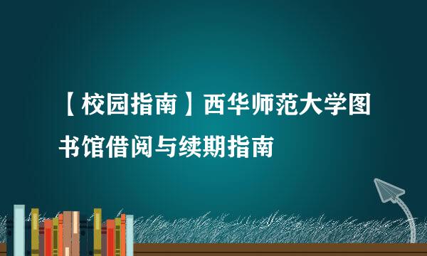 【校园指南】西华师范大学图书馆借阅与续期指南