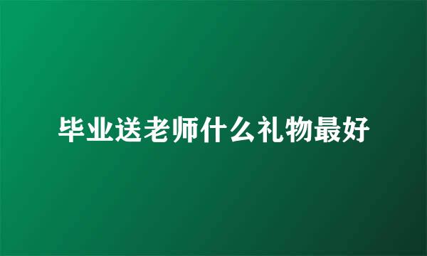 毕业送老师什么礼物最好