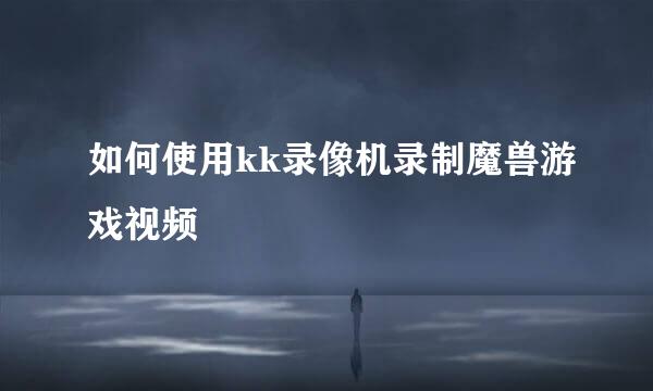 如何使用kk录像机录制魔兽游戏视频
