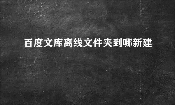 百度文库离线文件夹到哪新建