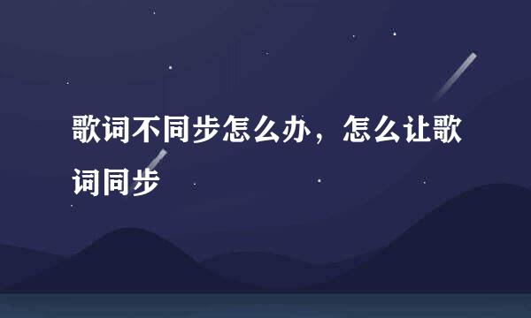 歌词不同步怎么办，怎么让歌词同步