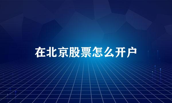 在北京股票怎么开户
