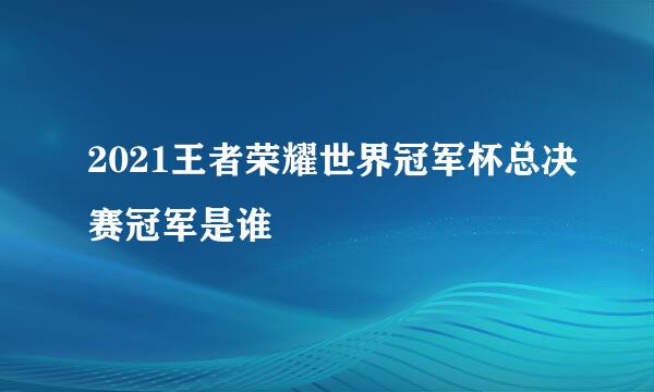 2021王者荣耀世界冠军杯总决赛冠军是谁