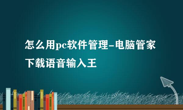 怎么用pc软件管理-电脑管家下载语音输入王