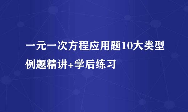 一元一次方程应用题10大类型例题精讲+学后练习