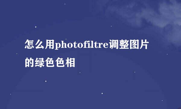 怎么用photofiltre调整图片的绿色色相