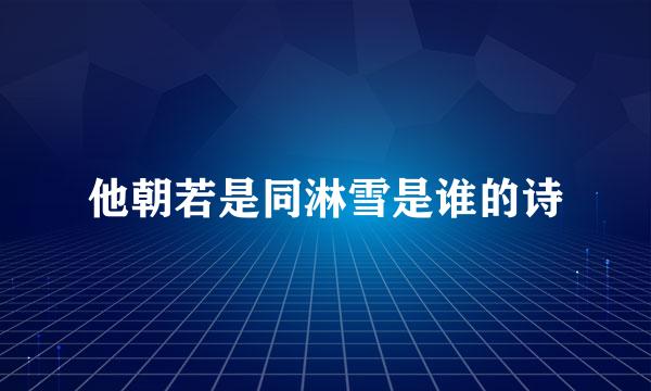 他朝若是同淋雪是谁的诗