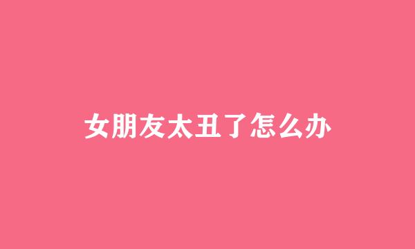 女朋友太丑了怎么办