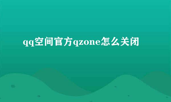 qq空间官方qzone怎么关闭