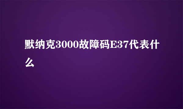 默纳克3000故障码E37代表什么