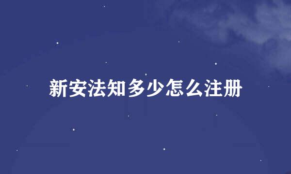 新安法知多少怎么注册
