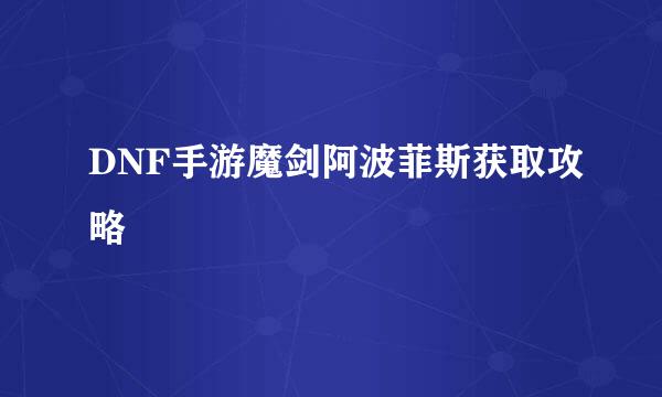 DNF手游魔剑阿波菲斯获取攻略
