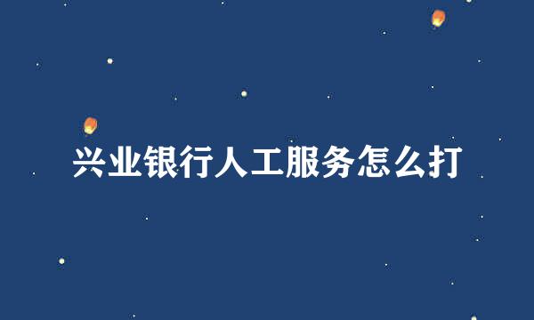 兴业银行人工服务怎么打