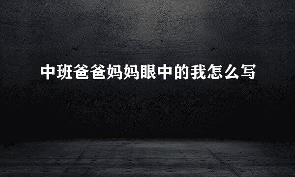 中班爸爸妈妈眼中的我怎么写