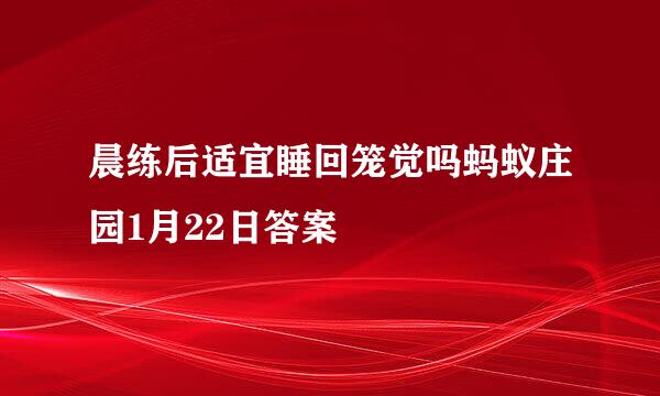 晨练后适宜睡回笼觉吗蚂蚁庄园1月22日答案