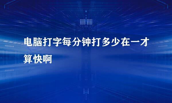 电脑打字每分钟打多少在一才算快啊