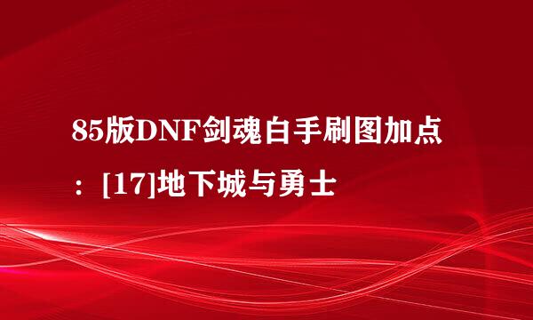 85版DNF剑魂白手刷图加点：[17]地下城与勇士