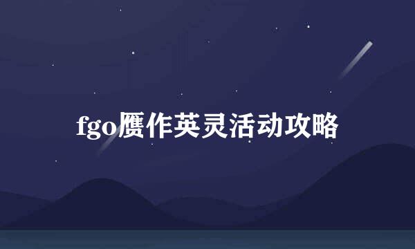 fgo赝作英灵活动攻略