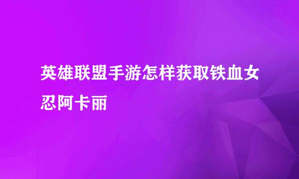 英雄联盟手游怎样获取铁血女忍阿卡丽