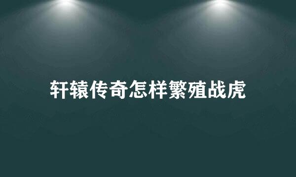 轩辕传奇怎样繁殖战虎