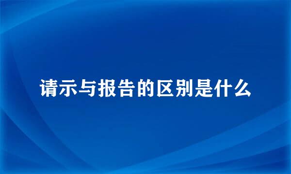 请示与报告的区别是什么
