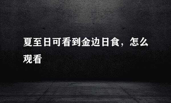 夏至日可看到金边日食，怎么观看